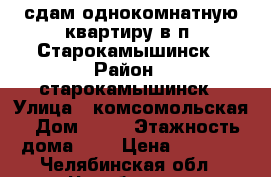 сдам однокомнатную квартиру в п. Старокамышинск › Район ­ старокамышинск › Улица ­ комсомольская › Дом ­ 33 › Этажность дома ­ 5 › Цена ­ 9 000 - Челябинская обл., Челябинск г. Недвижимость » Квартиры аренда   